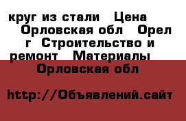 круг из стали › Цена ­ 150 - Орловская обл., Орел г. Строительство и ремонт » Материалы   . Орловская обл.